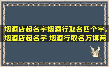 烟酒店起名字烟酒行取名四个字,烟酒店起名字 烟酒行取名万博商行